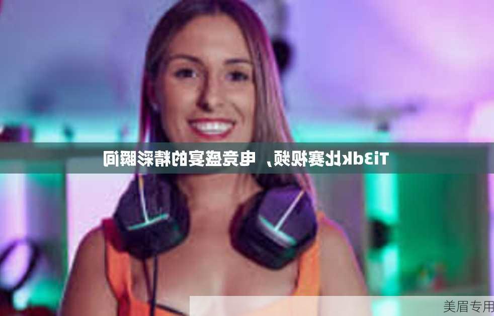 Ti3dk比赛视频，电竞盛宴的精彩瞬间