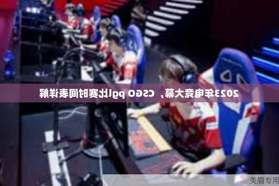 2023年电竞大幕，CSGO pgl比赛时间表详解