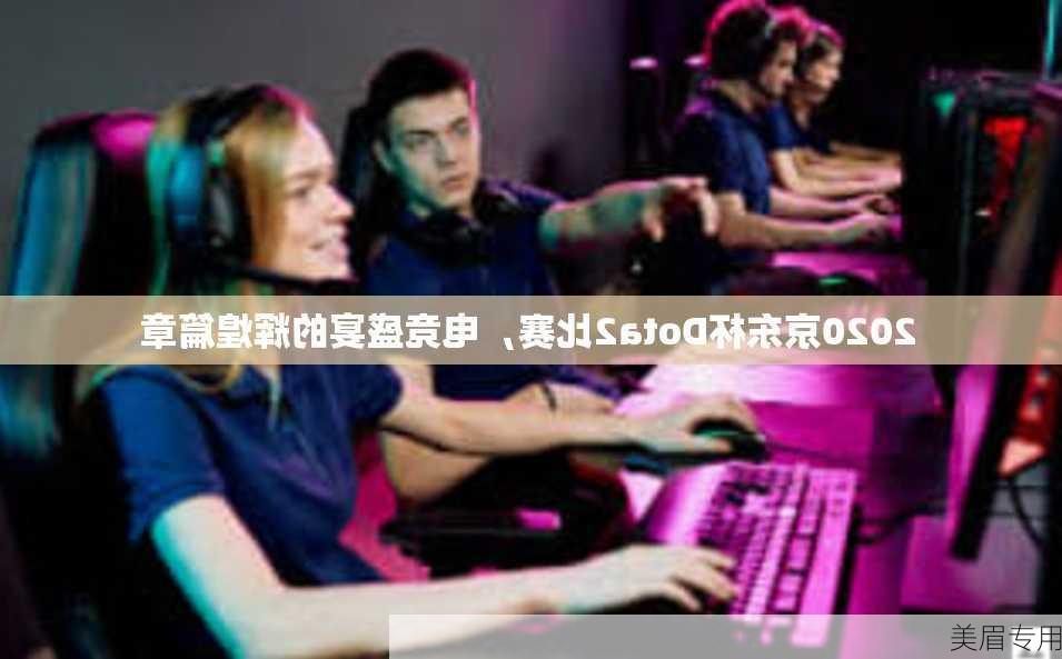 2020京东杯Dota2比赛，电竞盛宴的辉煌篇章