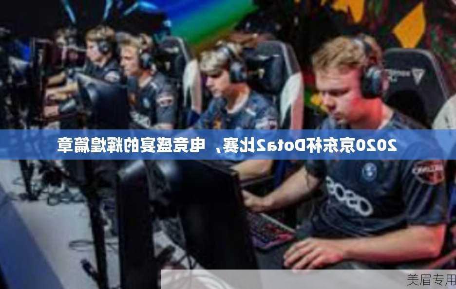 2020京东杯Dota2比赛，电竞盛宴的辉煌篇章