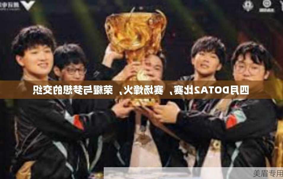 四月DOTA2比赛，赛场烽火，荣耀与梦想的交织