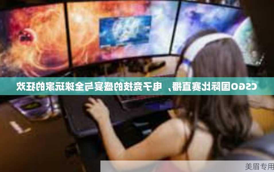 CSGO国际比赛直播，电子竞技的盛宴与全球玩家的狂欢