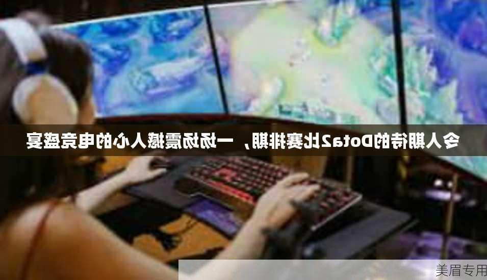 令人期待的Dota2比赛排期，一场场震撼人心的电竞盛宴