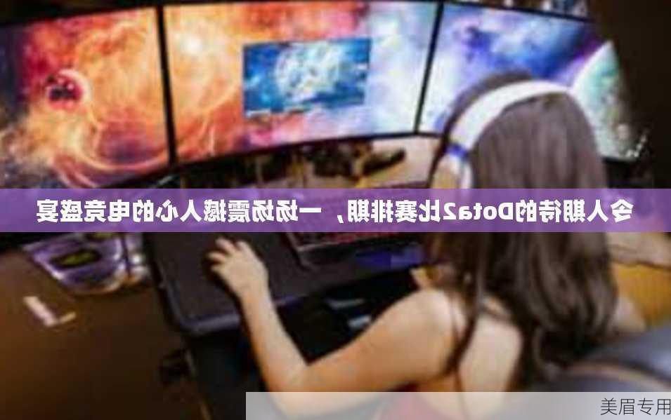 令人期待的Dota2比赛排期，一场场震撼人心的电竞盛宴