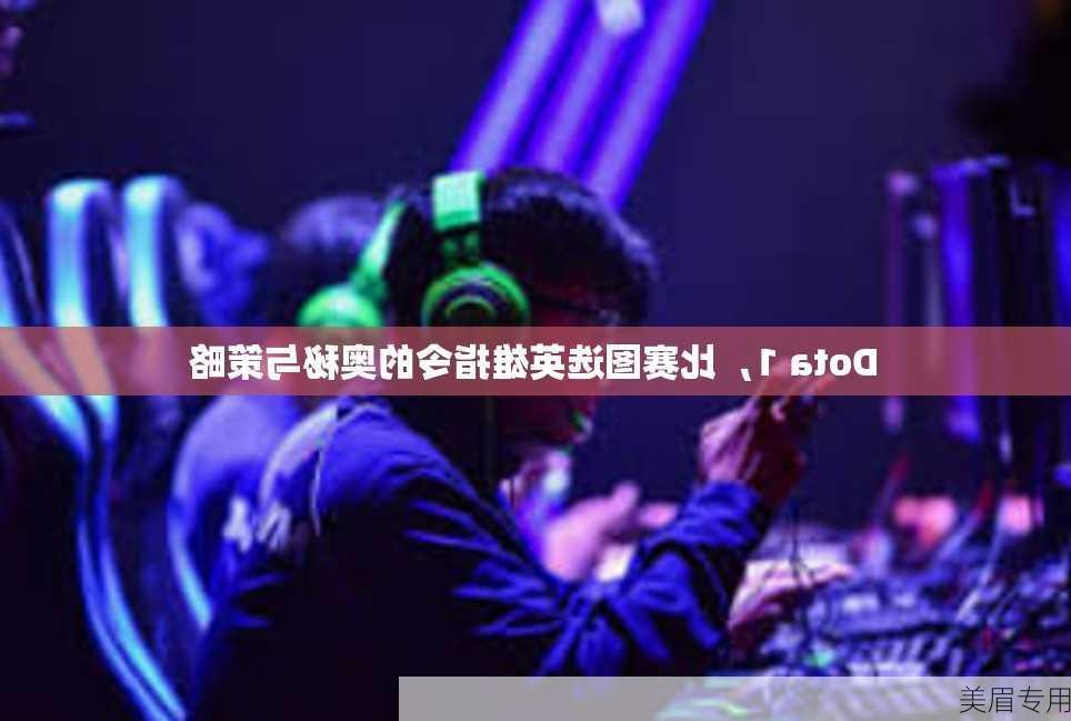 Dota 1，比赛图选英雄指令的奥秘与策略