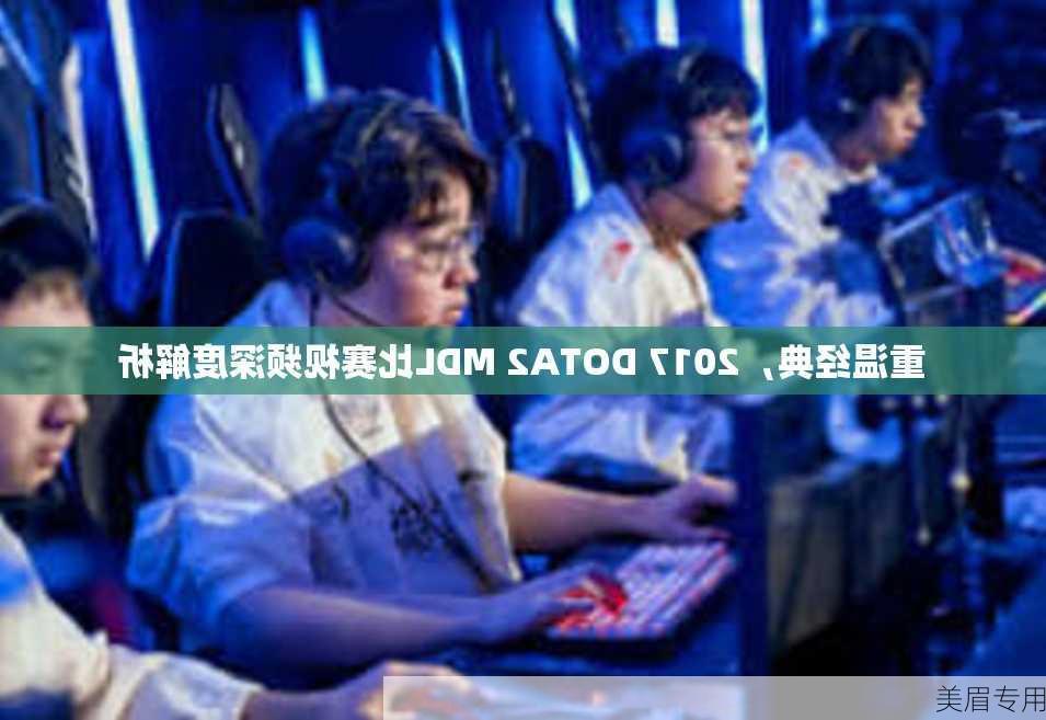 重温经典，2017 DOTA2 MDL比赛视频深度解析