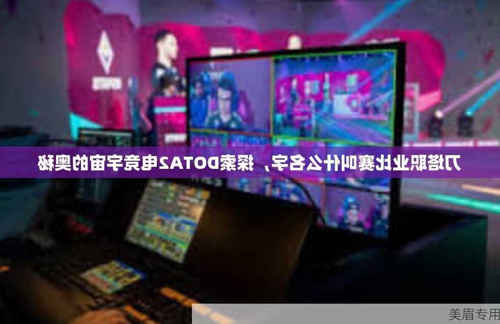 刀塔职业比赛叫什么名字，探索DOTA2电竞宇宙的奥秘