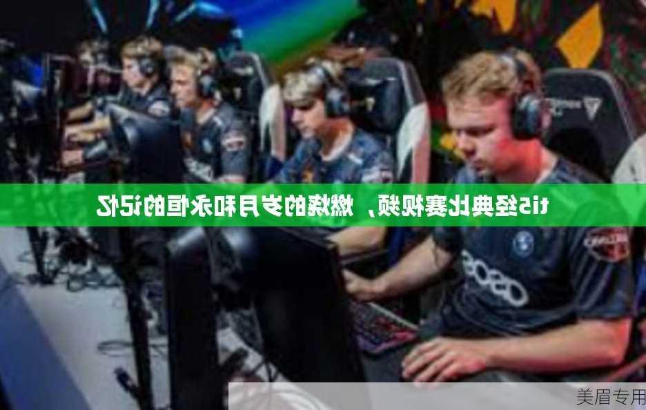 ti5经典比赛视频，燃烧的岁月和永恒的记忆