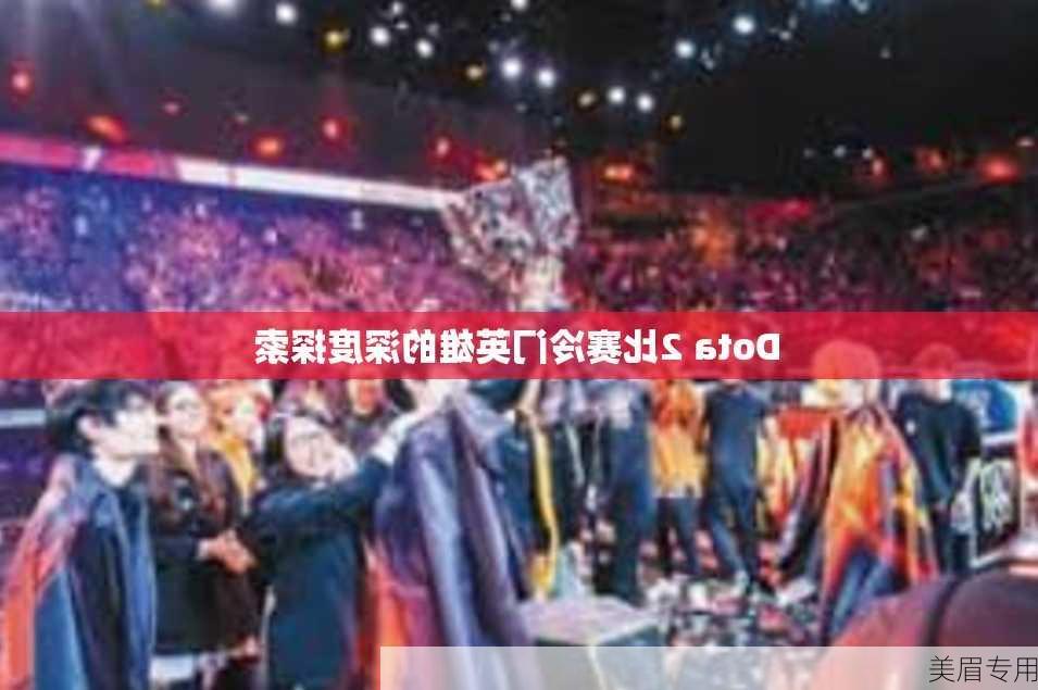 Dota 2比赛冷门英雄的深度探索