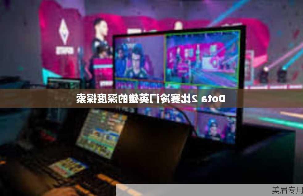 Dota 2比赛冷门英雄的深度探索