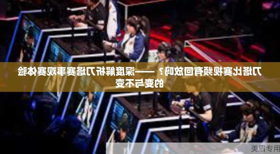 刀塔比赛视频有回放吗？——深度解析刀塔赛事观赛体验的变与不变