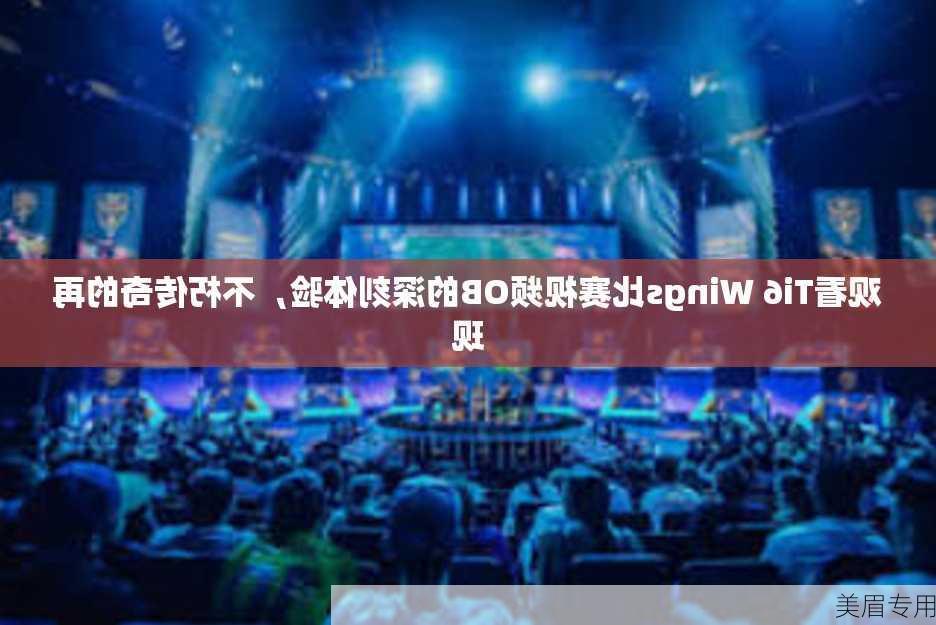 观看Ti6 Wings比赛视频OB的深刻体验，不朽传奇的再现