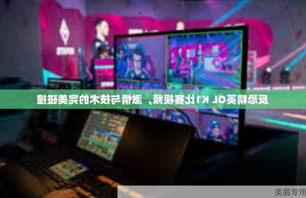 反恐精英OL K1比赛视频，激情与技术的完美碰撞