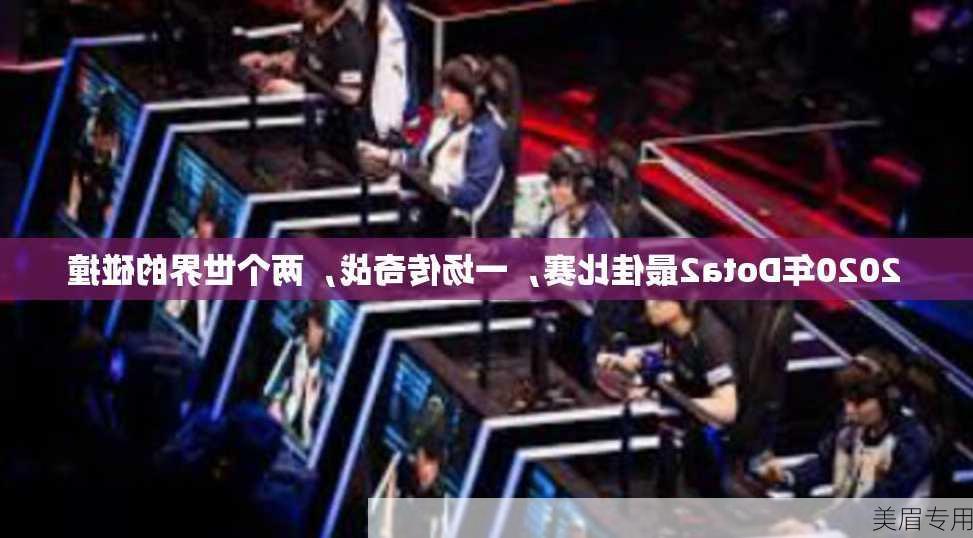 2020年Dota2最佳比赛，一场传奇战，两个世界的碰撞