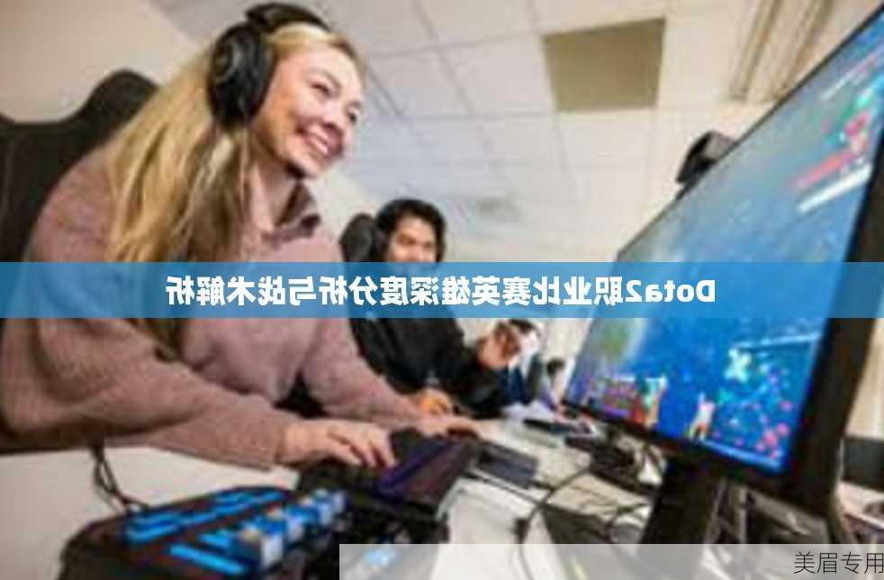 Dota2职业比赛英雄深度分析与战术解析