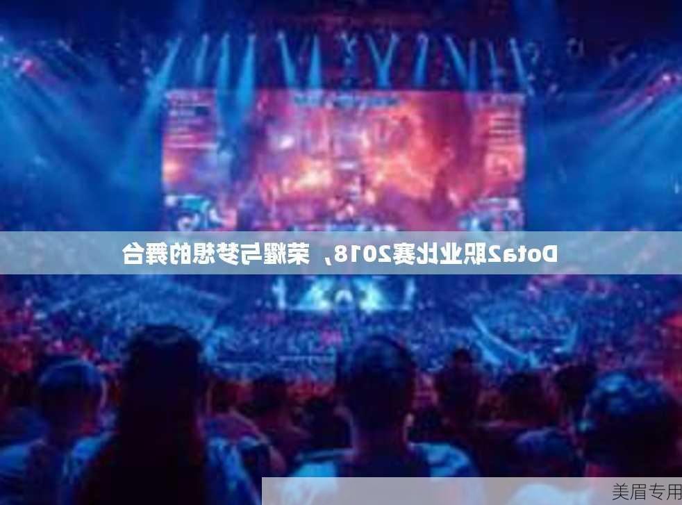 Dota2职业比赛2018，荣耀与梦想的舞台