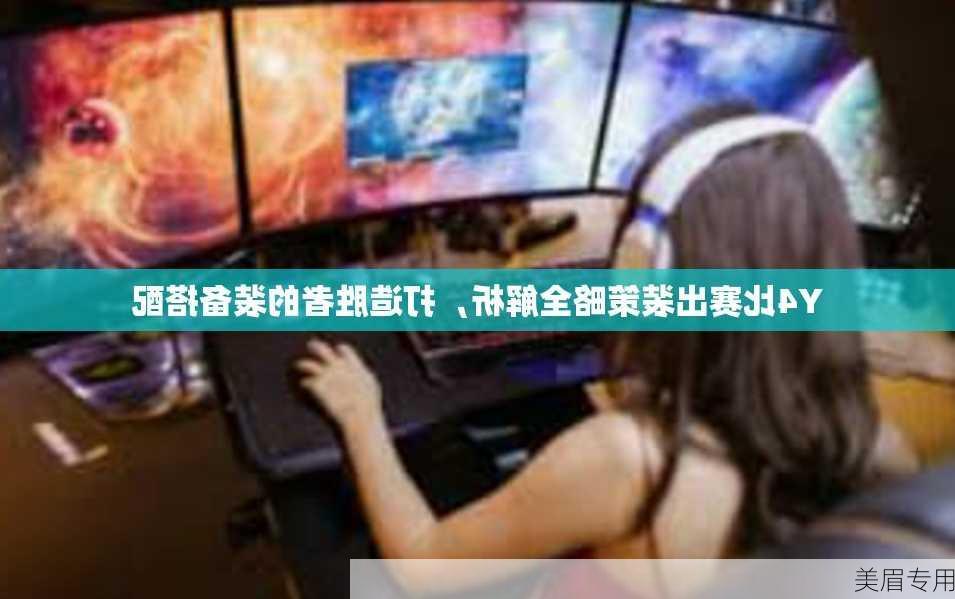 Y4比赛出装策略全解析，打造胜者的装备搭配