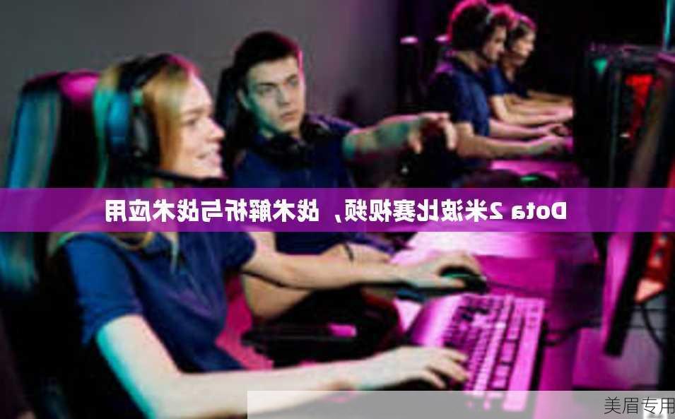 Dota 2米波比赛视频，战术解析与战术应用