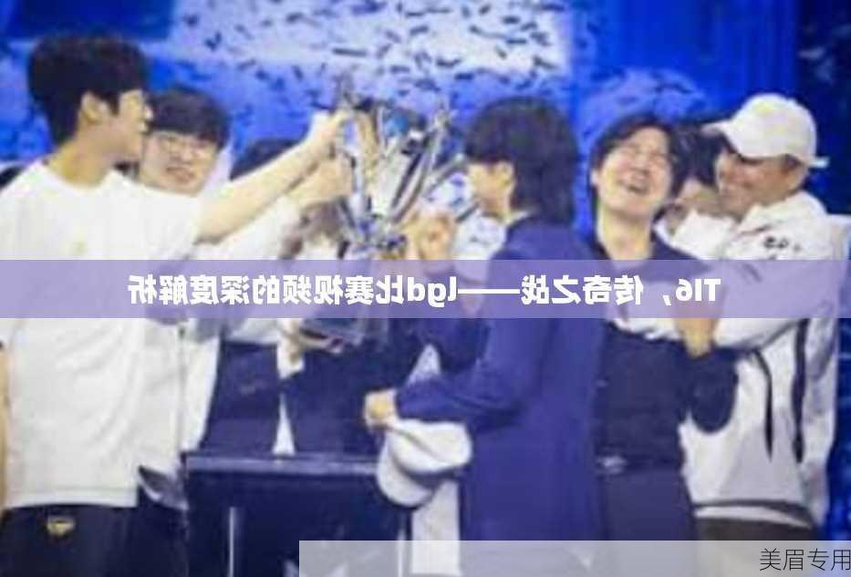 TI6，传奇之战——lgd比赛视频的深度解析