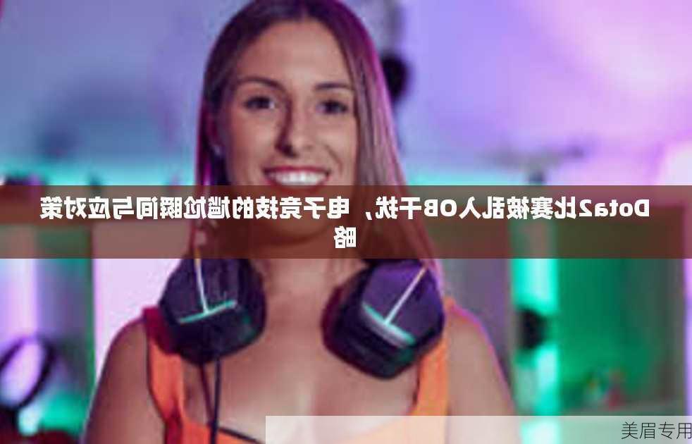 Dota2比赛被乱入OB干扰，电子竞技的尴尬瞬间与应对策略