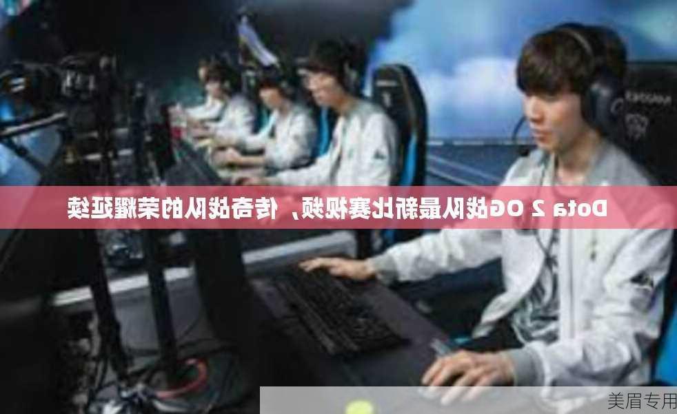 Dota 2 OG战队最新比赛视频，传奇战队的荣耀延续