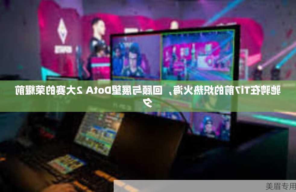 驰骋在Ti7前的炽热火海，回顾与展望DotA 2大赛的荣耀前夕