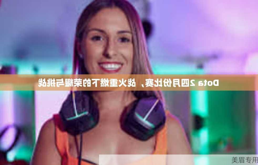 Dota 2四月份比赛，战火重燃下的荣耀与挑战