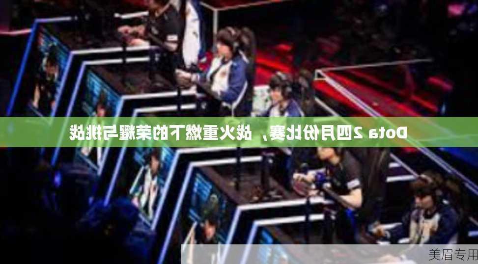 Dota 2四月份比赛，战火重燃下的荣耀与挑战