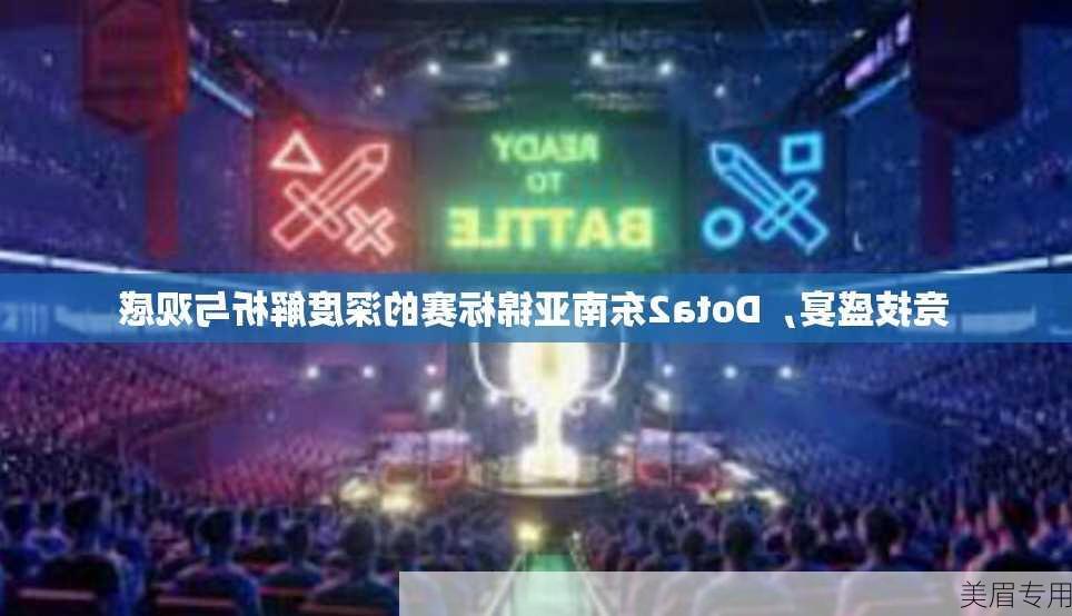 竞技盛宴，Dota2东南亚锦标赛的深度解析与观感