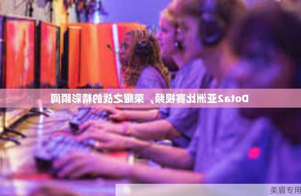 Dota2亚洲比赛视频，荣耀之战的精彩瞬间