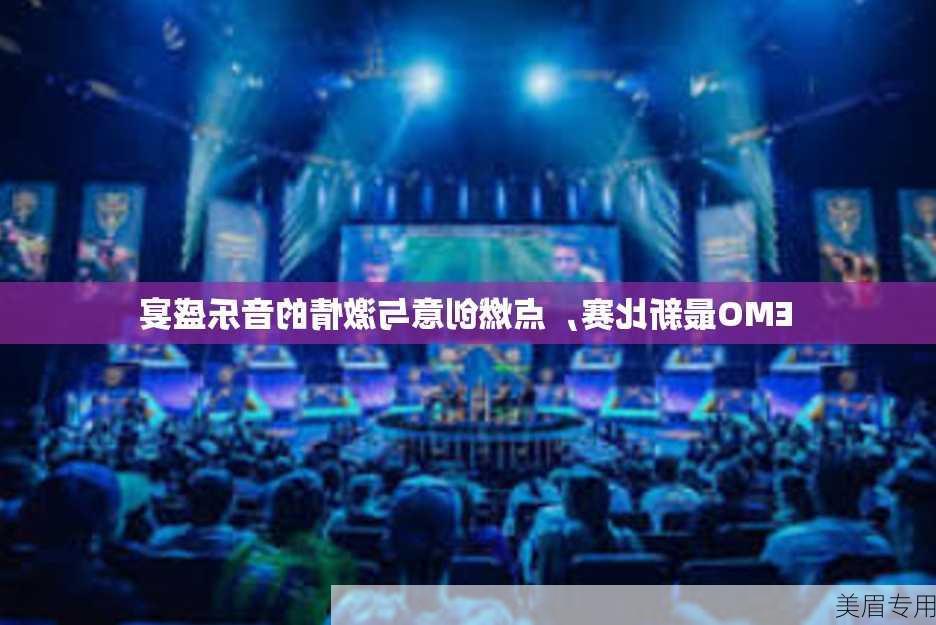 EMO最新比赛，点燃创意与激情的音乐盛宴