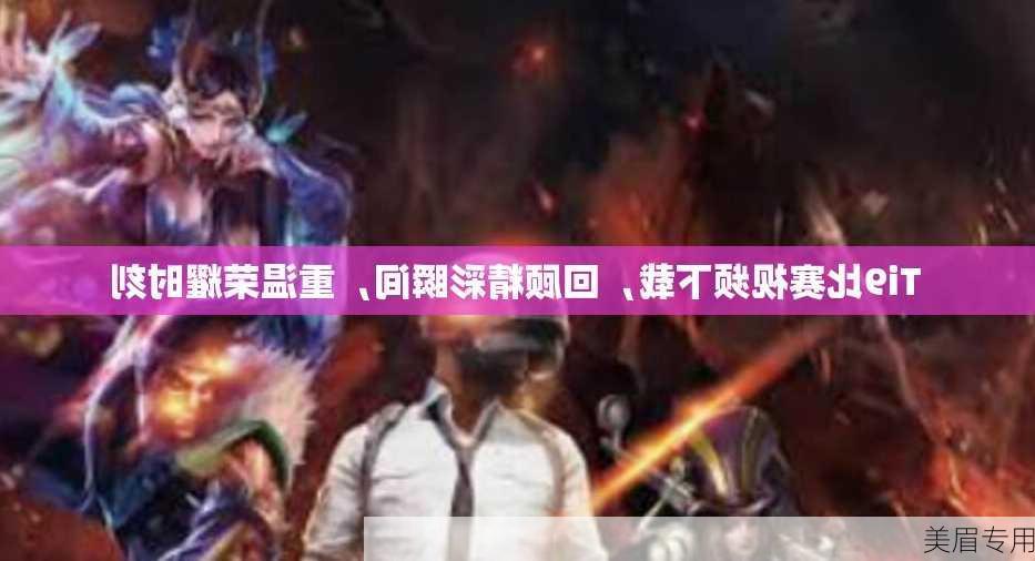 Ti9比赛视频下载，回顾精彩瞬间，重温荣耀时刻